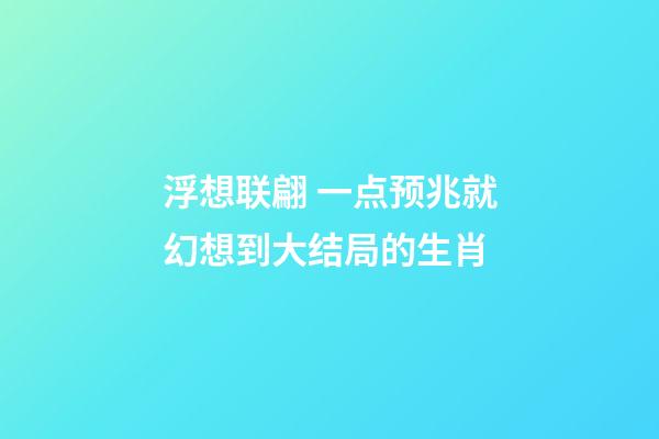 浮想联翩 一点预兆就幻想到大结局的生肖